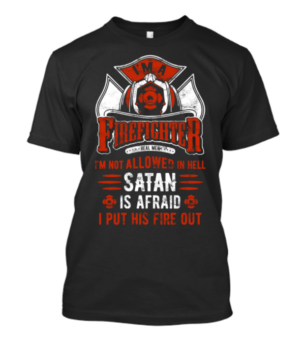I'm A Firefighter Real Men I'm Not Allowed In Hell Satan Is Afraid I Put His Fire Out T-Shirt
