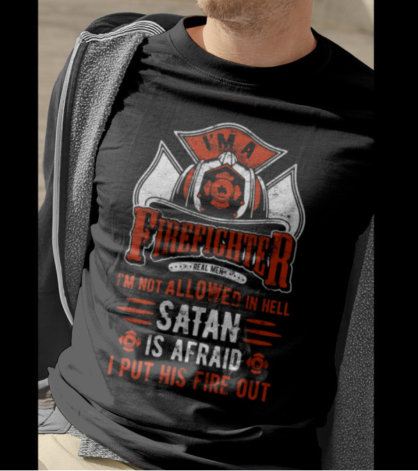 I'm A Firefighter Real Men I'm Not Allowed In Hell Satan Is Afraid I Put His Fire Out T-Shirt