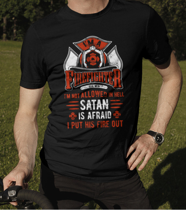 I'm A Firefighter Real Men I'm Not Allowed In Hell Satan Is Afraid I Put His Fire Out T-Shirt