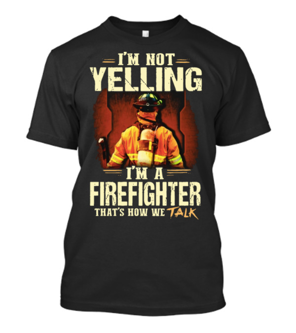 I'm Not Yelling I'm A Firefighter That's How We Talk T-Shirt