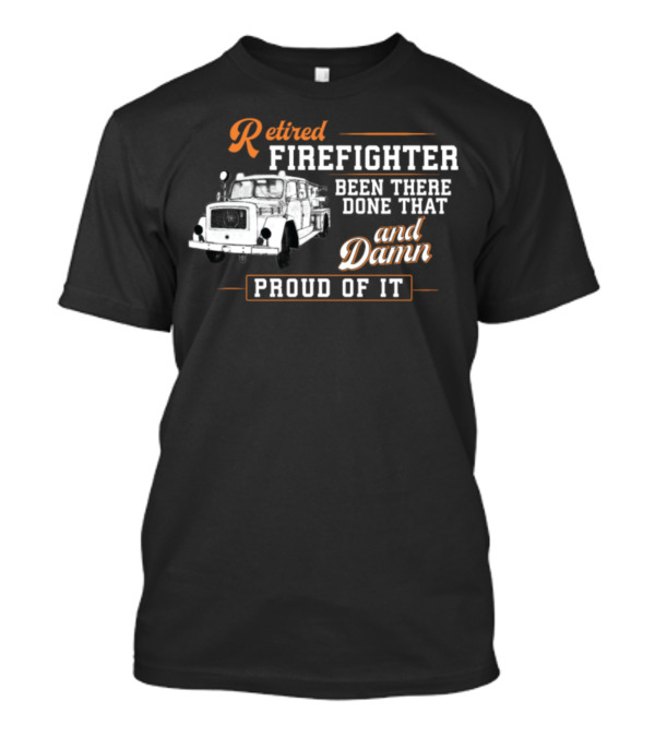 Retired Firefighter Been There Done That And Damn Proud Of It T-Shirt