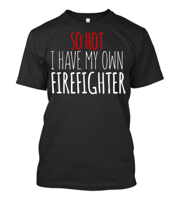 SO HOT I HAVE MY OWN FIREFIGHTER T-Shirt