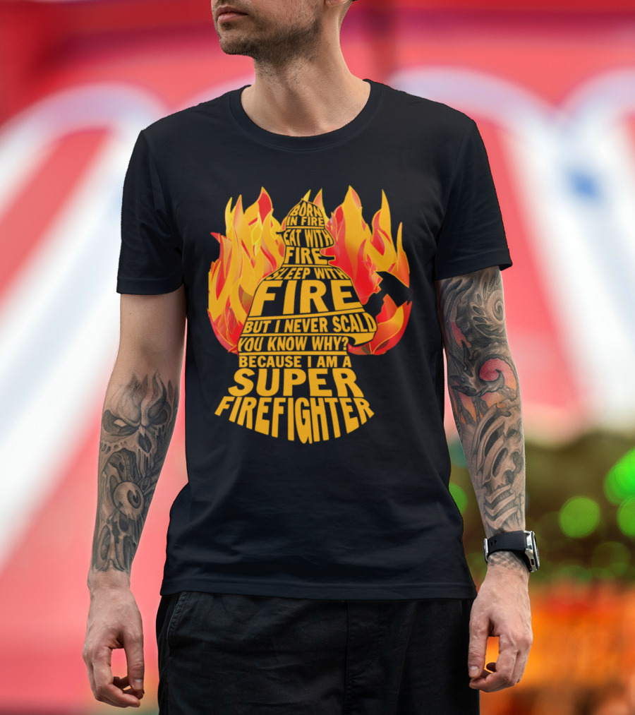 Born in Fire Eat with Fire Sleep with Fire But I Never Scald Super Firefighter T-Shirt