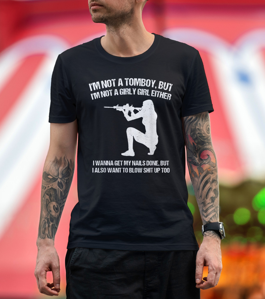 I'm Not A Tomboy But I'm Not A Girly Girl Either I Wanna Get My Nails Done But I Also Want To Blow Shit Up Too T-Shirt