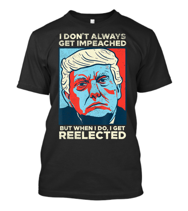 I Don’t Always Get Impeached But When I Do I Get Reelected T-Shirt