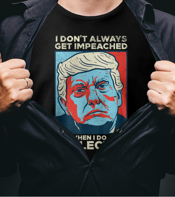 I Don’t Always Get Impeached But When I Do I Get Reelected T-Shirt