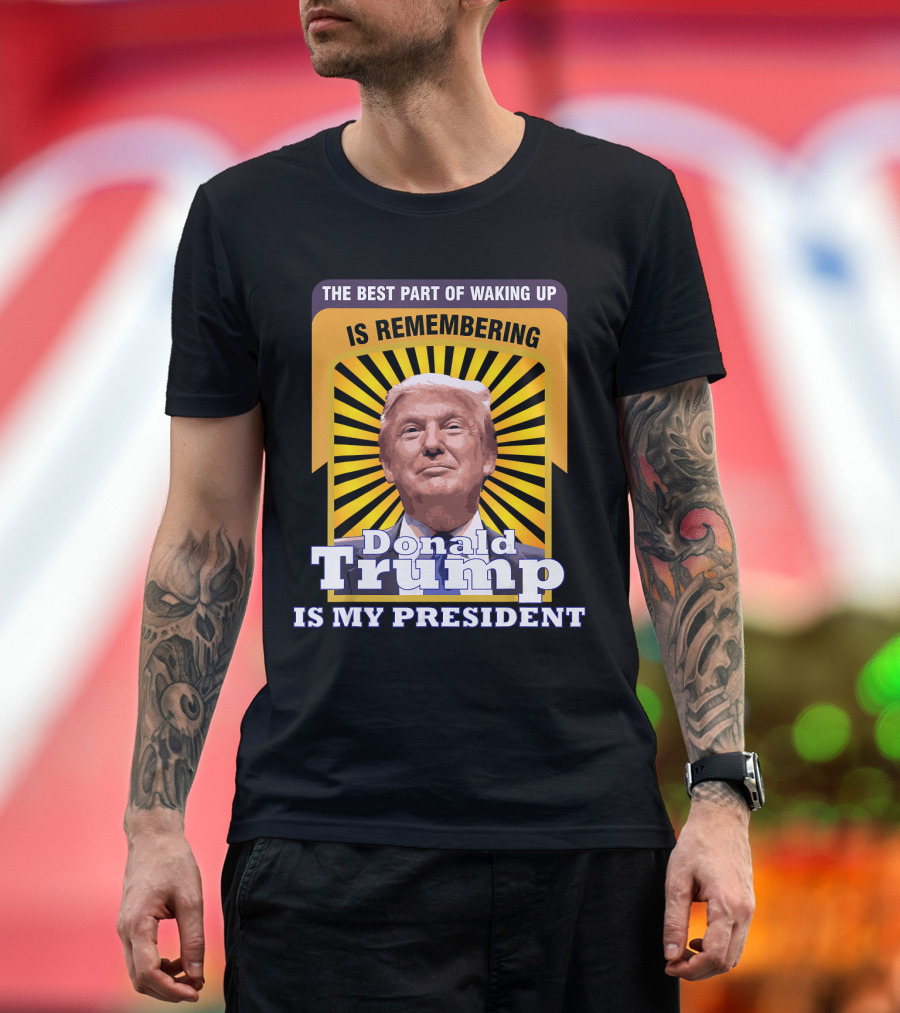 The Best Part Of Waking Up Is Remembering Donald Trump Is My President T-Shirt