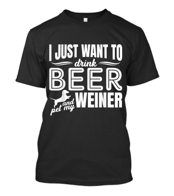 I Just Want To Drink Beer Pet My Weiner Dachshund T-Shirt