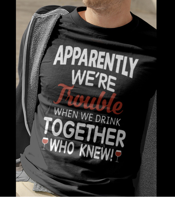 Apparently We're Trouble When We Drink Together Who Knew T-Shirt