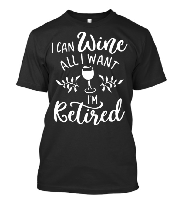 I Can Wine All I Want I'm Retired T-Shirt