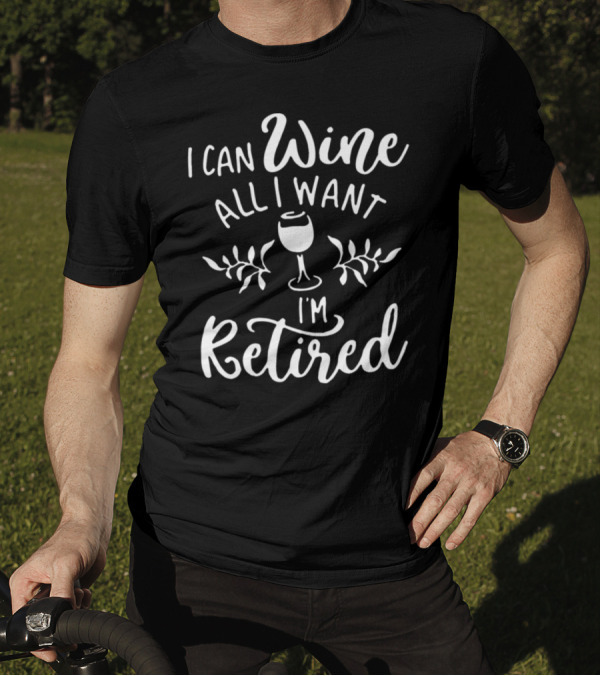 I Can Wine All I Want I'm Retired T-Shirt