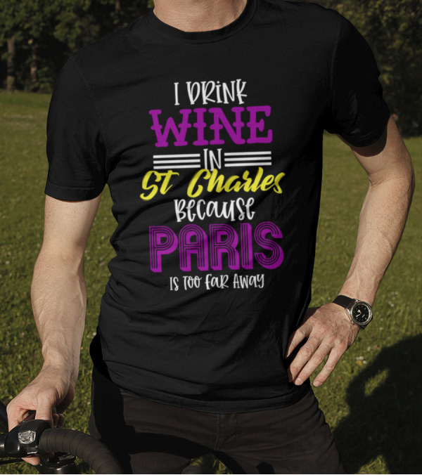 I Drink Wine In St Charles Because Paris Is Too Far Away T-Shirt