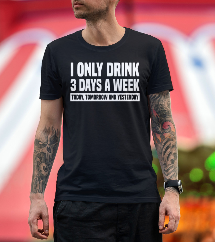 I Only Drink 3 Days A Week Today Tomorrow And Yesterday T-Shirt