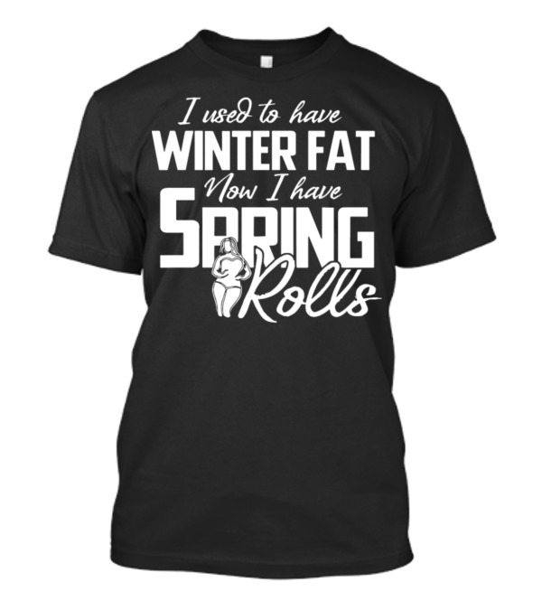 I Used To Have Winter Fat Now I Have Spring Rolls T-Shirt