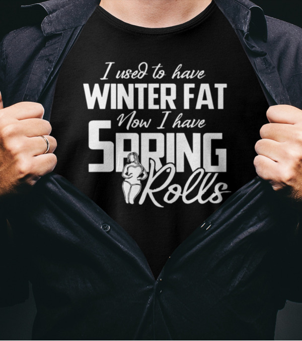 I Used To Have Winter Fat Now I Have Spring Rolls T-Shirt