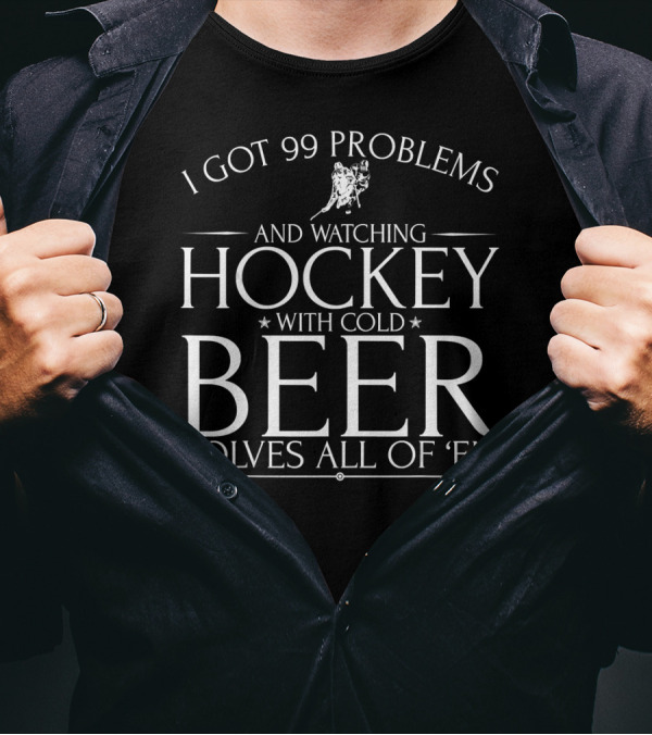 I GOT 99 PROBLEMS AND WATCHING HOCKEY WITH COLD BEER SOLVES ALL OF 'EM T-Shirt