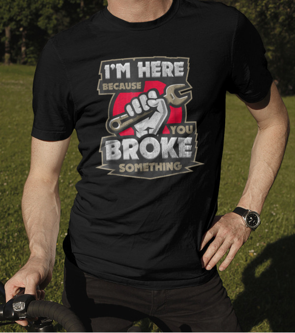 I'm Here Because You Broke Something Wrench Fist T-Shirt