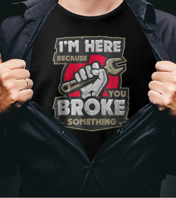 I'm Here Because You Broke Something Wrench Fist T-Shirt