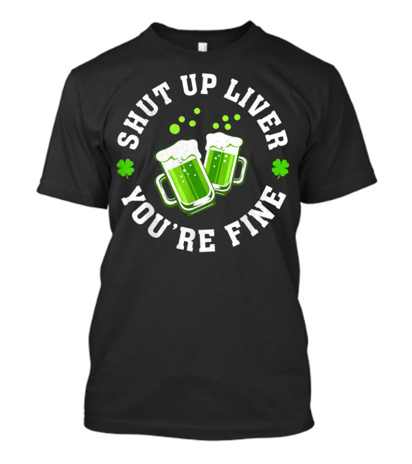 Shut Up Liver You're Fine Irish Shamrock Drinking St Patrick T-Shirt