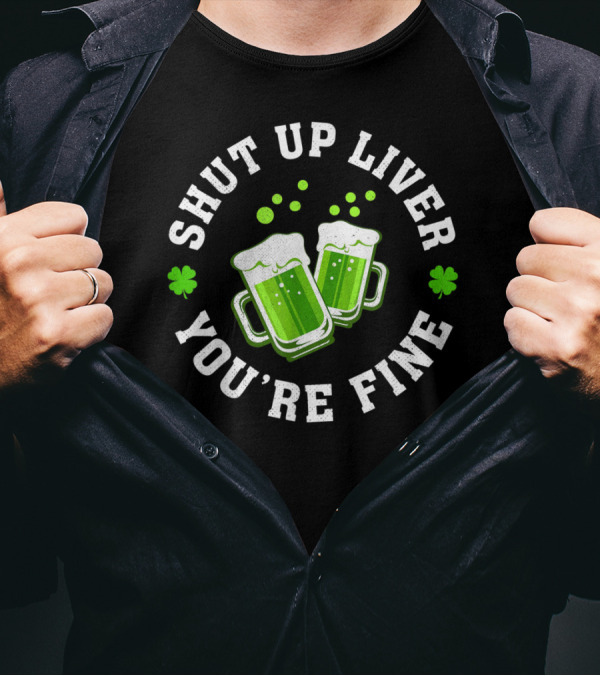 Shut Up Liver You're Fine Irish Shamrock Drinking St Patrick T-Shirt
