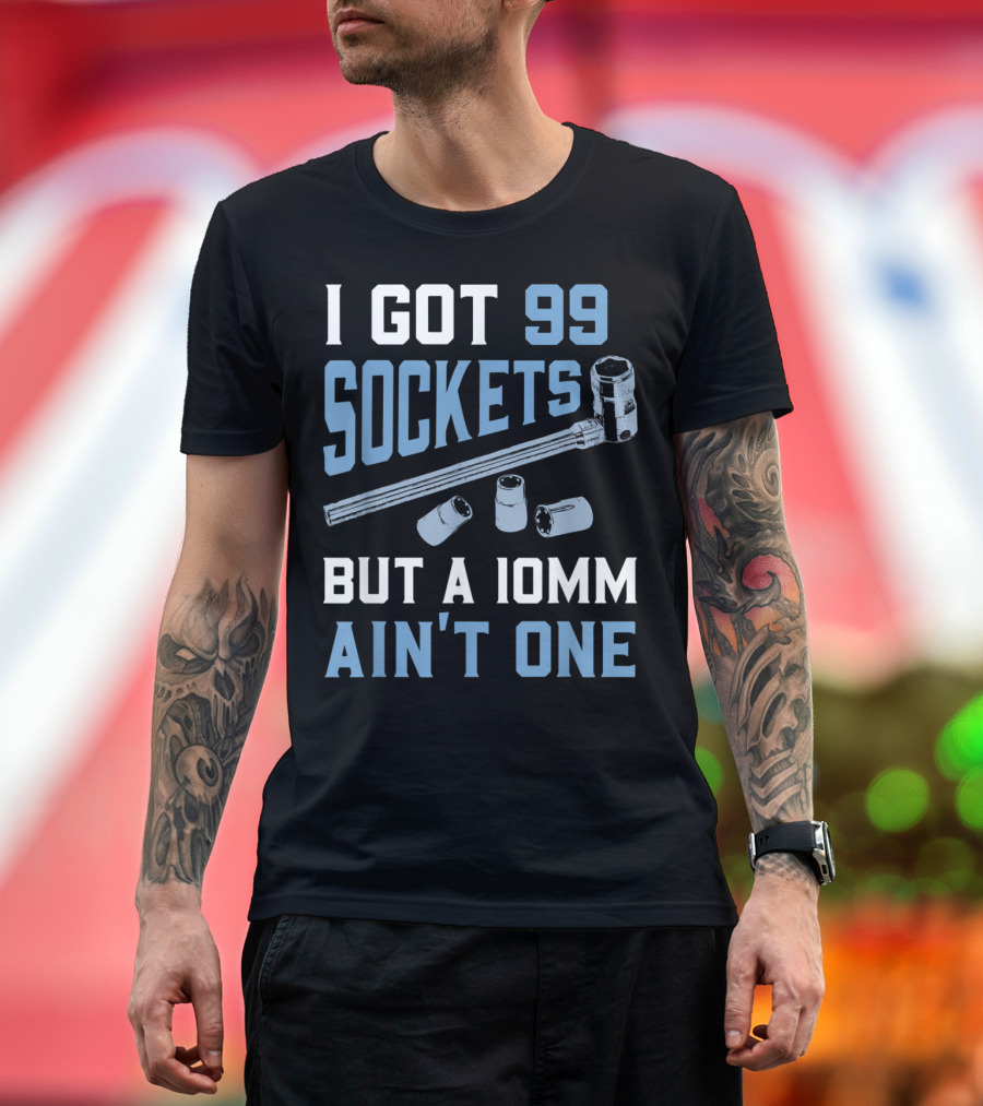 I Got 99 Sockets But A 10mm Ain't One Mechanics Humor Tool Reference T-Shirt