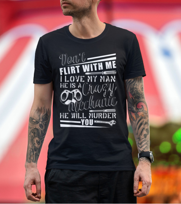 Premium T-Shirt: Don't Flirt With Me I Love My Man He Is a Crazy Mechanic He Will Murder You T-Shirt Don't Flirt With Me I Love My Man He Is a Crazy Mechanic He Will Murder You T-Shirt