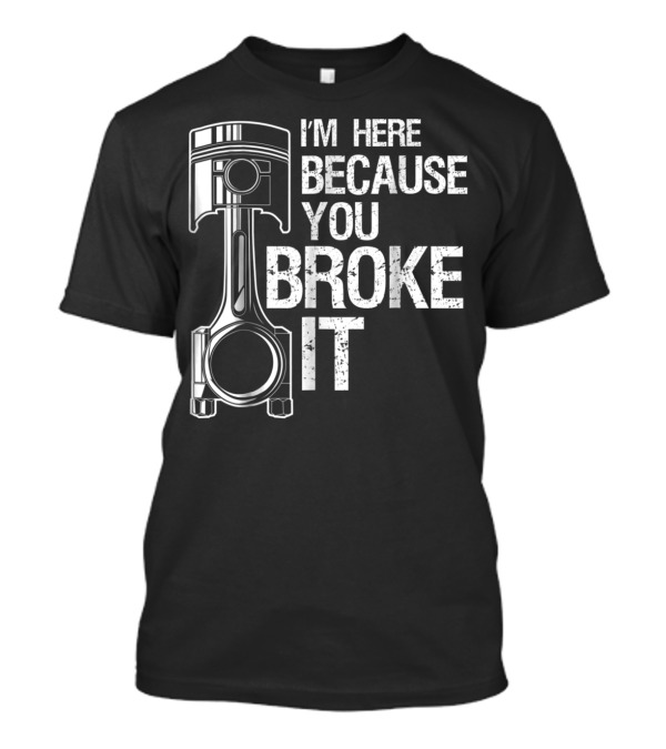 I'm Here Because You Broke It Funny Mechanic Piston T-Shirt