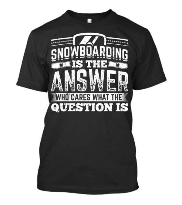 Snowboarding Is The Answer Who Cares What The Question Is T-Shirt