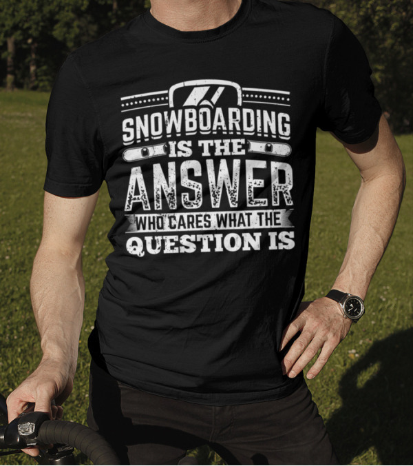 Snowboarding Is The Answer Who Cares What The Question Is T-Shirt