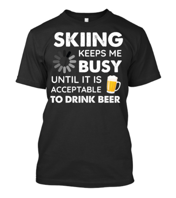 Skiing Keeps Me Busy Until It Is Acceptable To Drink Beer T-Shirt