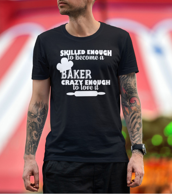 Premium T-Shirt: Skilled Enough To Become A Baker Crazy Enough To Love It T-Shirt Skilled Enough To Become A Baker Crazy Enough To Love It T-Shirt
