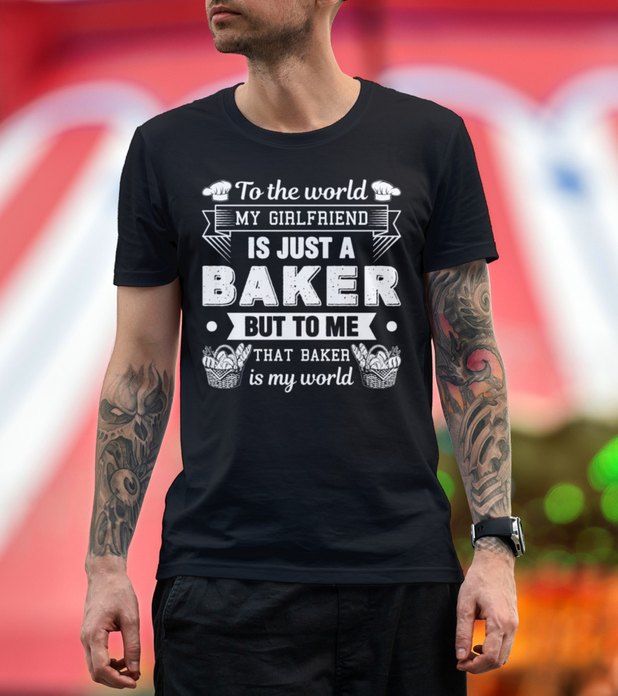 To the World My Girlfriend Is Just a Baker But to Me That Baker Is My World T-Shirt