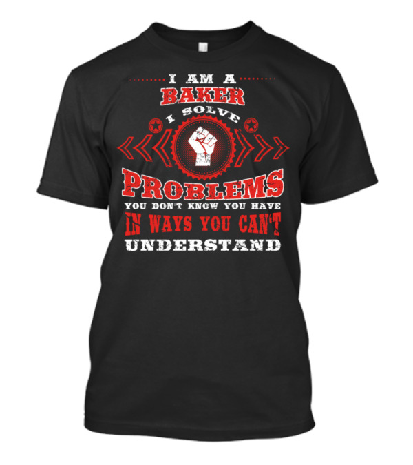 I Am A Baker I Solve Problems You Don’t Know You Have In Ways You Can’t Understand T-Shirt