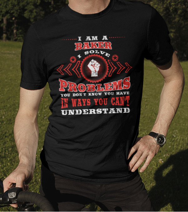 I Am A Baker I Solve Problems You Don’t Know You Have In Ways You Can’t Understand T-Shirt