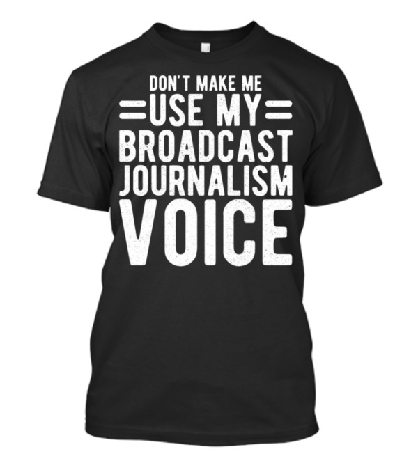 DON'T MAKE ME USE MY BROADCAST JOURNALISM VOICE T-Shirt
