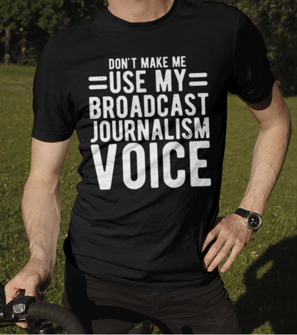 DON'T MAKE ME USE MY BROADCAST JOURNALISM VOICE T-Shirt