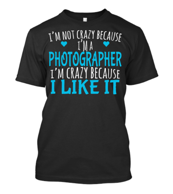 I'm Not Crazy Because I'm A Photographer I'm Crazy Because I Like It T-Shirt