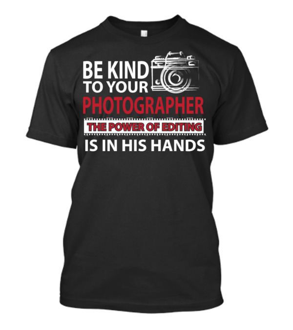 Be Kind To Your Photographer The Power Of Editing Is In His Hands T-Shirt