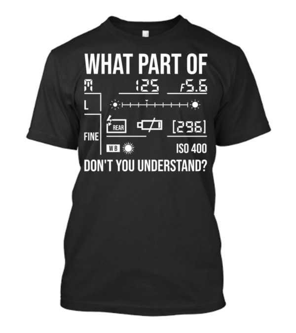 What Part Of Photography Don't You Understand M 125 F5.6 L Fine Rear WB ISO 400 296 T-Shirt