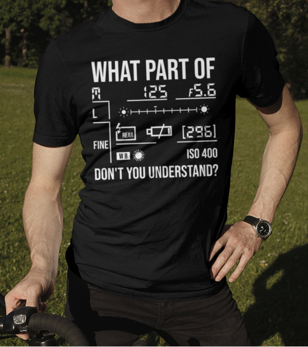What Part Of Photography Don't You Understand M 125 F5.6 L Fine Rear WB ISO 400 296 T-Shirt