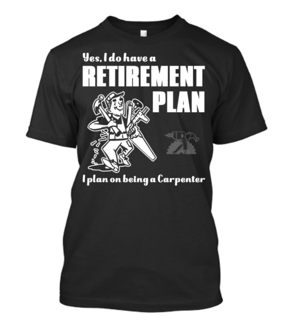 Yes I Do Have A Retirement Plan I Plan On Being A Carpenter T-Shirt