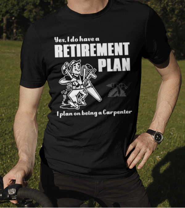 Yes I Do Have A Retirement Plan I Plan On Being A Carpenter T-Shirt