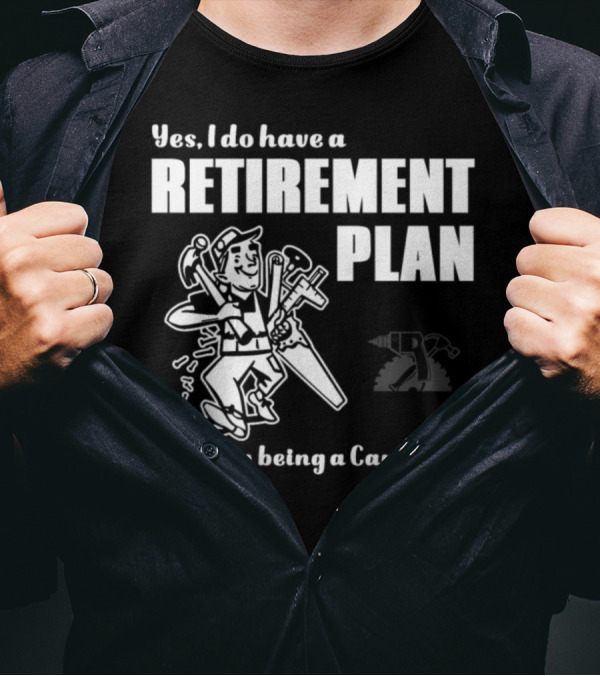 Yes I Do Have A Retirement Plan I Plan On Being A Carpenter T-Shirt