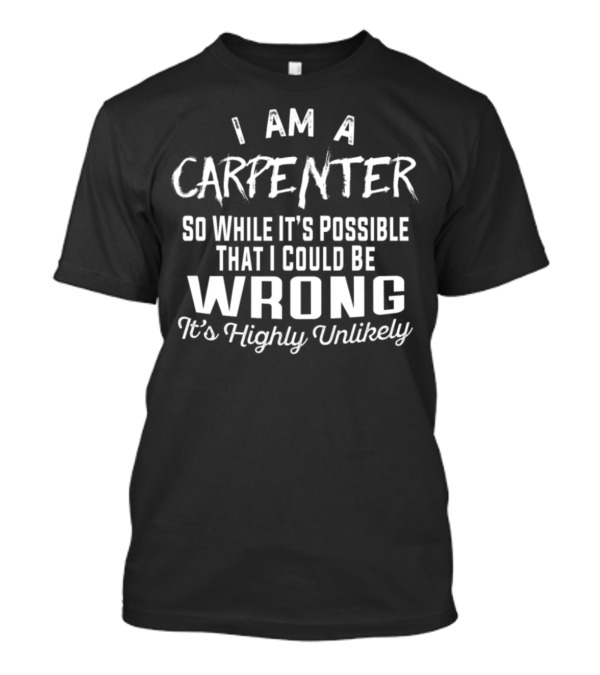 I Am A Carpenter So While It's Possible That I Could Be Wrong It's Highly Unlikely T-Shirt