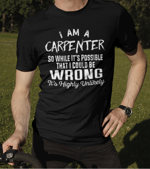I Am A Carpenter So While It's Possible That I Could Be Wrong It's Highly Unlikely T-Shirt