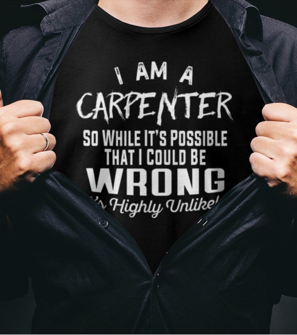 I Am A Carpenter So While It's Possible That I Could Be Wrong It's Highly Unlikely T-Shirt
