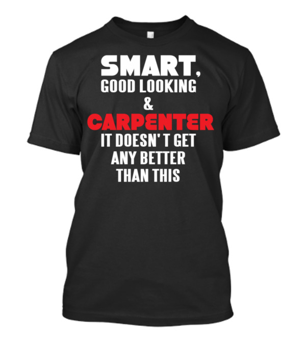 Smart Good Looking And Carpenter It Doesn't Get Any Better Than This T-Shirt