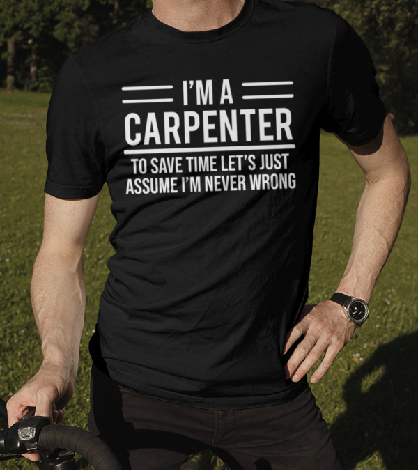 I'm A Carpenter To Save Time Let's Just Assume I'm Never Wrong T-Shirt