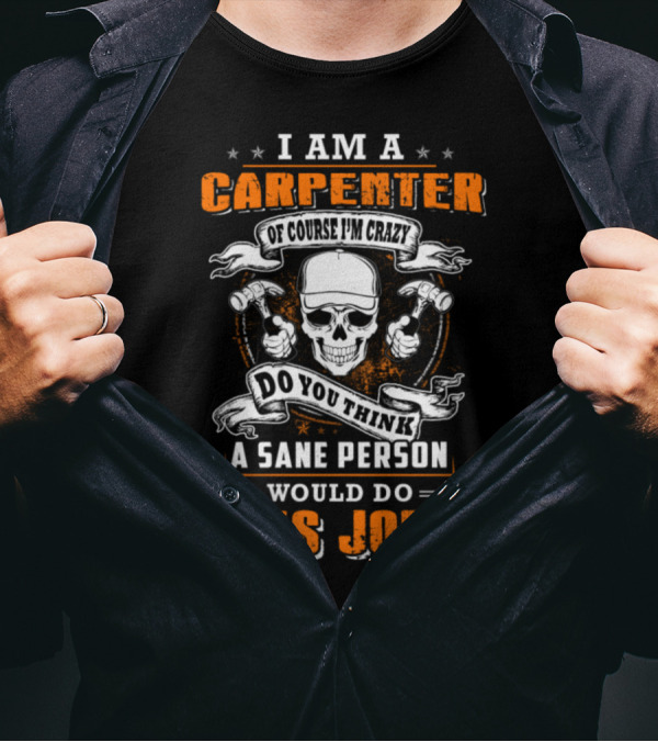 I Am A Carpenter Of Course I'm Crazy Do You Think A Sane Person Would Do This Job T-Shirt