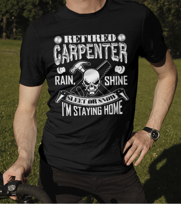 Retired Carpenter Rain Shine Sleet Or Snow I'm Staying Home Skull Hammer Saw T-Shirt